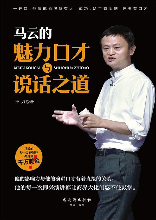 马云的魅力口才与说话之道（成功，除了有头脑，还要有口才,马云的每一分钟演讲都价值千万美金。他的每一次即兴演讲都让商界大佬们忍不住鼓掌，每一次发言都风趣幽默且妙语连珠，每一次讲话都出口成章又富含哲理。一开口，他就能说服所有人）