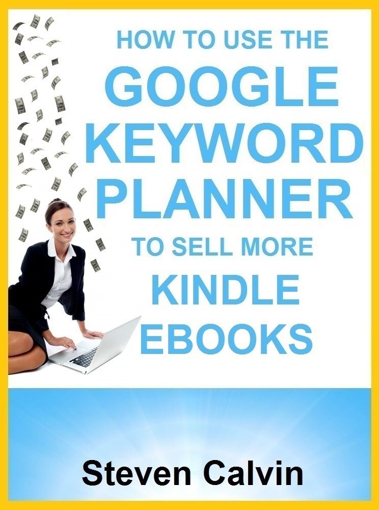 HOW TO USE THE GOOGLE KEYWORD PLANNER TO SELL MORE KINDLE EBOOKS: The ultimate beginner's guide to learning how you can use Google AdWords Keyword Planner to market, and KNOW which eBooks will sell!