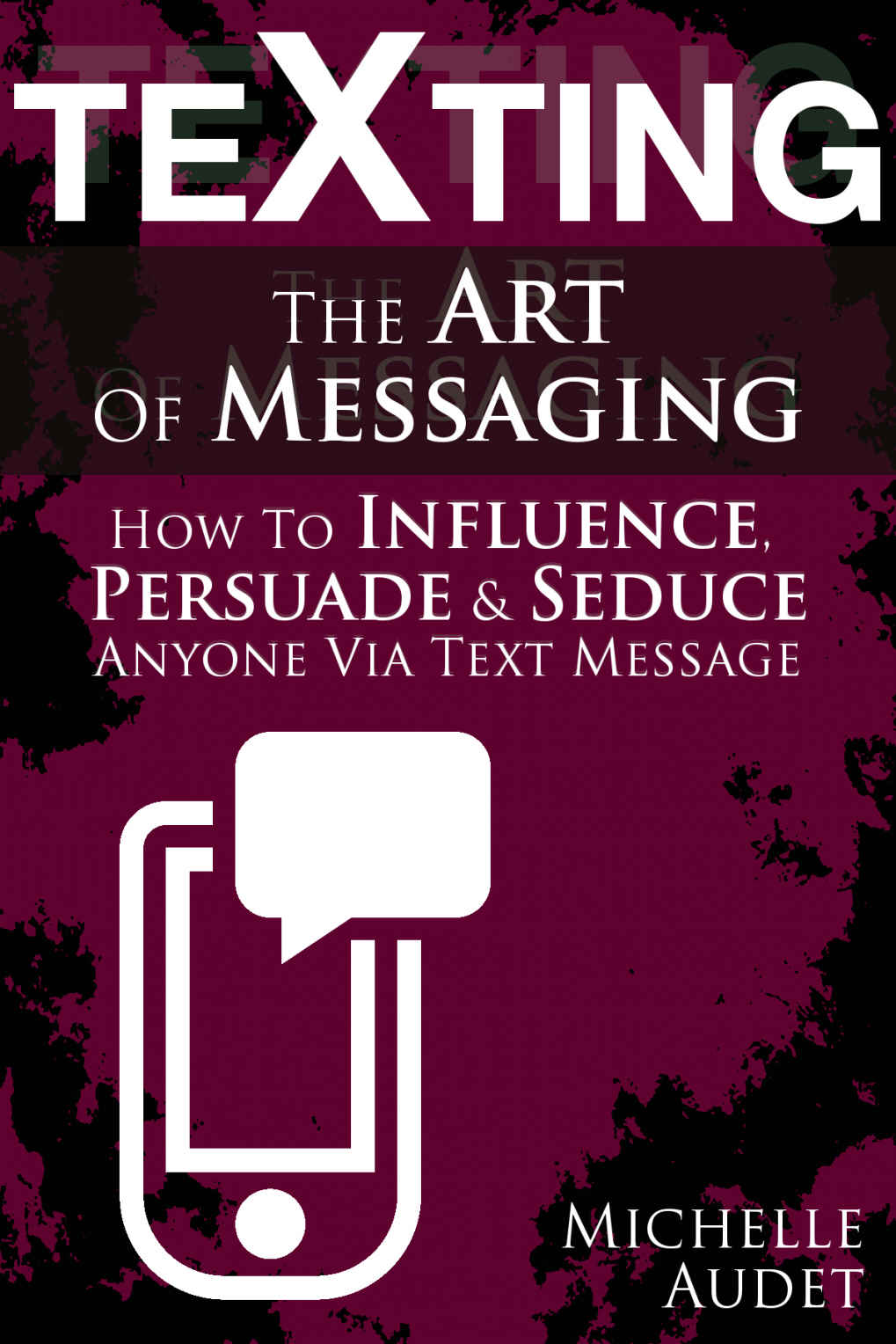 Texting: The Art Of Messaging - How To Influence, Persuade & Seduce Anyone Via Text Message - Secret Sexting Strategies Revealed (The Psychology Of Texting)